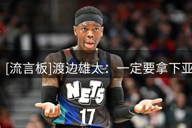 [流言板]渡边雄太：一定要拿下亚洲第一，再度争取奥运会的参赛席位